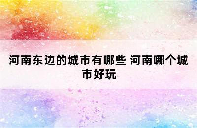 河南东边的城市有哪些 河南哪个城市好玩